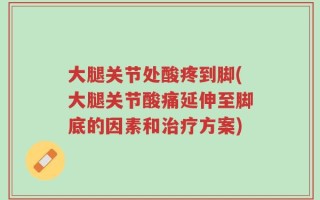 大腿关节处酸疼到脚(大腿关节酸痛延伸至脚底的因素和治疗方案)