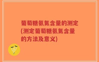 葡萄糖氨氮含量的测定(测定葡萄糖氨氮含量的方法及意义)