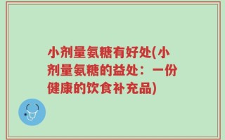 小剂量氨糖有好处(小剂量氨糖的益处：一份健康的饮食补充品)