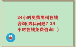 24小时免费男科在线咨询(男科问题？24小时在线免费咨询！)