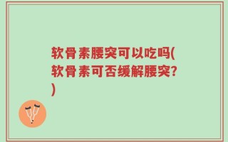 软骨素腰突可以吃吗(软骨素可否缓解腰突？)