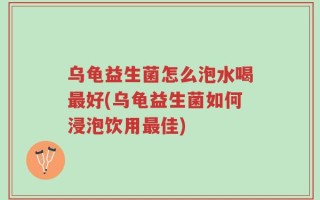 乌龟益生菌怎么泡水喝最好(乌龟益生菌如何浸泡饮用最佳)