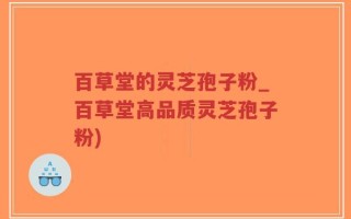 百草堂的灵芝孢子粉_百草堂高品质灵芝孢子粉)
