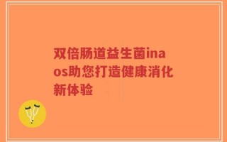双倍肠道益生菌inaos助您打造健康消化新体验