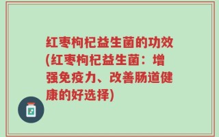 红枣枸杞益生菌的功效(红枣枸杞益生菌：增强免疫力、改善肠道健康的好选择)