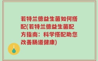 若特兰德益生菌如何搭配(若特兰德益生菌配方指南：科学搭配助您改善肠道健康)