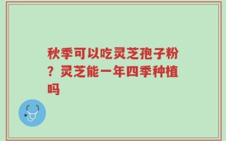 秋季可以吃灵芝孢子粉？灵芝能一年四季种植吗