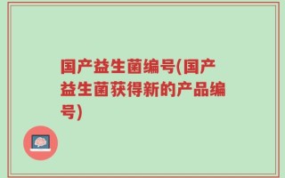 国产益生菌编号(国产益生菌获得新的产品编号)