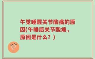 午觉睡醒关节酸痛的原因(午睡后关节酸痛，原因是什么？)