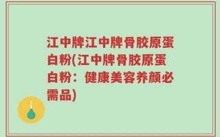 江中牌江中牌骨胶原蛋白粉(江中牌骨胶原蛋白粉：健康美容养颜必需品)