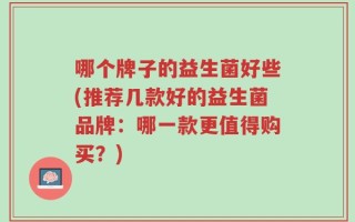哪个牌子的益生菌好些(推荐几款好的益生菌品牌：哪一款更值得购买？)