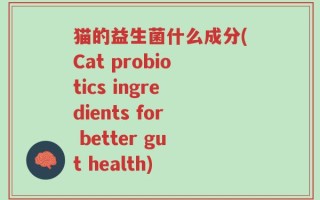 猫的益生菌什么成分(Cat probiotics ingredients for better gut health)