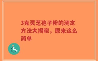 3克灵芝孢子粉的测定方法大揭晓，原来这么简单