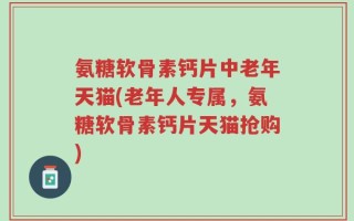 氨糖软骨素钙片中老年天猫(老年人专属，氨糖软骨素钙片天猫抢购)