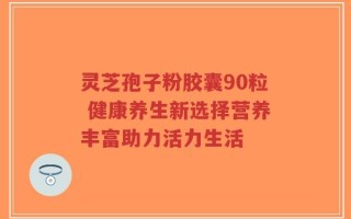灵芝孢子粉胶囊90粒 健康养生新选择营养丰富助力活力生活