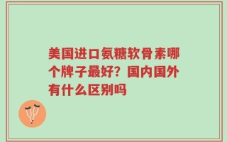 美国进口氨糖软骨素哪个牌子最好？国内国外有什么区别吗
