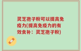 灵芝孢子粉可以提高免疫力(提高免疫力的有效食补：灵芝孢子粉)