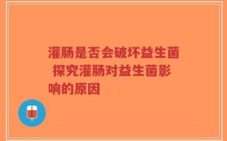 灌肠是否会破坏益生菌 探究灌肠对益生菌影响的原因