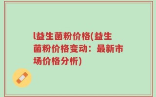 l益生菌粉价格(益生菌粉价格变动：最新市场价格分析)