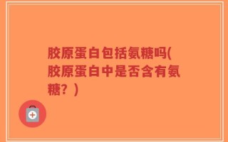 胶原蛋白包括氨糖吗(胶原蛋白中是否含有氨糖？)