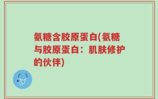 氨糖含胶原蛋白(氨糖与胶原蛋白：肌肤修护的伙伴)
