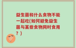 益生菌和什么食物不能一起吃(如何避免益生菌与某些食物同时食用？)