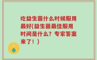 吃益生菌什么时候服用最好(益生菌最佳服用时间是什么？专家答案来了！)