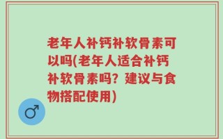老年人补钙补软骨素可以吗(老年人适合补钙补软骨素吗？建议与食物搭配使用)