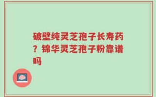 破壁纯灵芝孢子长寿药？锦华灵芝孢子粉靠谱吗