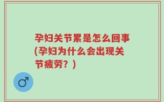 孕妇关节累是怎么回事(孕妇为什么会出现关节疲劳？)