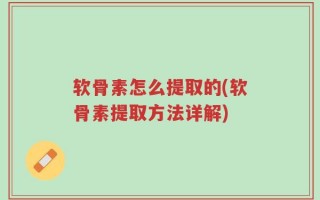 软骨素怎么提取的(软骨素提取方法详解)