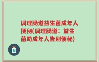 调理肠道益生菌成年人便秘(调理肠道：益生菌助成年人告别便秘)