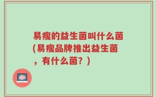 易瘦的益生菌叫什么菌(易瘦品牌推出益生菌，有什么菌？)