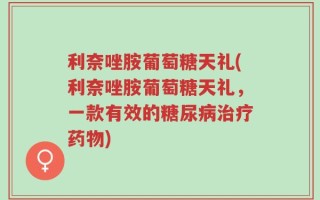 利奈唑胺葡萄糖天礼(利奈唑胺葡萄糖天礼，一款有效的糖尿病治疗药物)