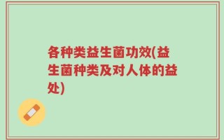 各种类益生菌功效(益生菌种类及对人体的益处)