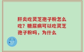 肝炎吃灵芝孢子粉怎么吃？糖尿病可以吃灵芝孢子粉吗，为什么