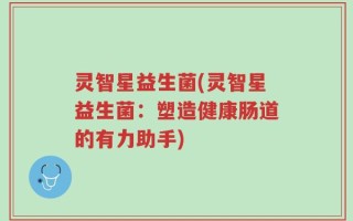 灵智星益生菌(灵智星益生菌：塑造健康肠道的有力助手)