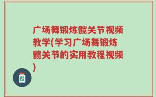 广场舞锻炼髋关节视频教学(学习广场舞锻炼髋关节的实用教程视频)