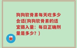 狗狗软骨素每天吃多少合适(狗狗软骨素的适宜摄入量：每日正确剂量是多少？)