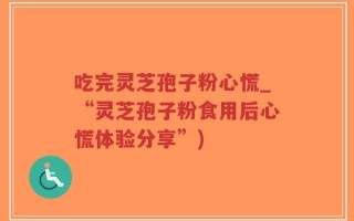 吃完灵芝孢子粉心慌_“灵芝孢子粉食用后心慌体验分享”)