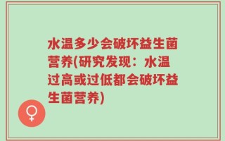 水温多少会破坏益生菌营养(研究发现：水温过高或过低都会破坏益生菌营养)