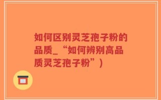 如何区别灵芝孢子粉的品质_“如何辨别高品质灵芝孢子粉”)