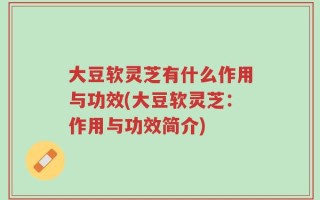 大豆软灵芝有什么作用与功效(大豆软灵芝：作用与功效简介)