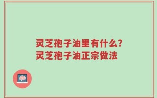 灵芝孢子油里有什么？灵芝孢子油正宗做法