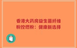 香港大药房益生菌纤维粉控燃粉：健康新选择
