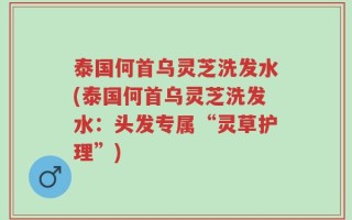 泰国何首乌灵芝洗发水(泰国何首乌灵芝洗发水：头发专属“灵草护理”)