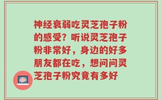 神经衰弱吃灵芝孢子粉的感受？听说灵芝孢子粉非常好，身边的好多朋友都在吃，想问问灵芝孢子粉究竟有多好