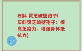 石斛 灵芝破壁孢子(石斛灵芝破壁孢子：提高免疫力，增强身体抵抗力)