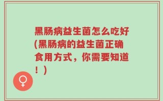 黑肠病益生菌怎么吃好(黑肠病的益生菌正确食用方式，你需要知道！)