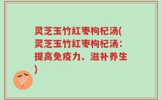 灵芝玉竹红枣枸杞汤(灵芝玉竹红枣枸杞汤：提高免疫力、滋补养生)